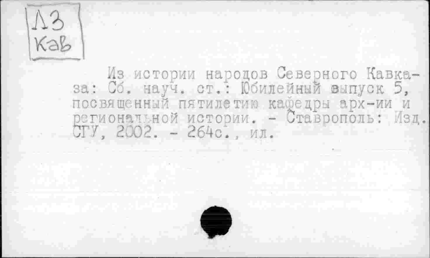 ﻿Из истории народов Северного Кавказа: Сб. науч, ст/: Юбилейный выпуск 5, посвященный пятилетию кафедры арх-ии и регионаленой истории. - Ставрополь: Изд. СГУ, 2002. - 264с.. ил.